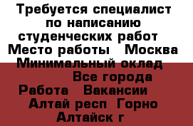 Требуется специалист по написанию студенческих работ › Место работы ­ Москва › Минимальный оклад ­ 10 000 - Все города Работа » Вакансии   . Алтай респ.,Горно-Алтайск г.